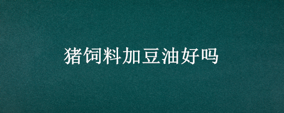 猪饲料加豆油好吗