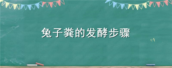 兔子粪的发酵步骤（兔子粪自然发酵要多久）