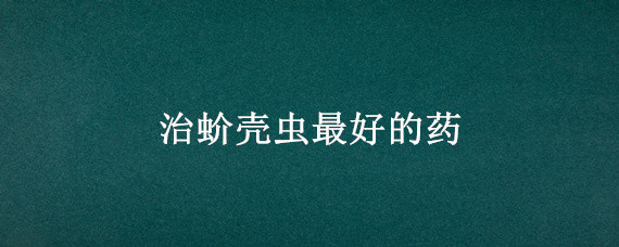 治蚧壳虫最好的药 蚧壳虫用什么药好使