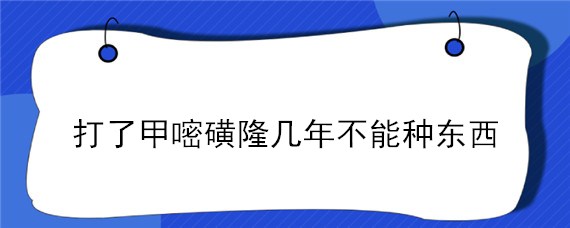 打了甲嘧磺隆几年不能种东西 甲嘧磺隆打完后能种东西吗