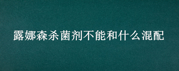 露娜森杀菌剂不能和什么混配 露娜森和杀虫剂可以一起混用吗