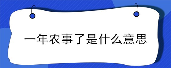 一年农事了是什么意思 一年农事了是指农民什么