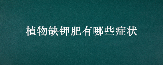 植物缺钾肥有哪些症状（植物缺氮磷钾三种肥料的症状）