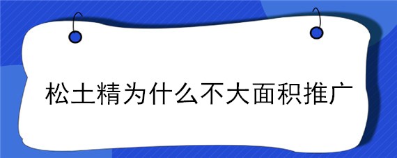 松土精为什么不大面积推广（松土精真的能松土吗）