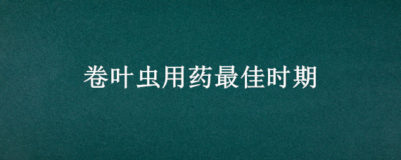 卷叶虫用药最佳时期（卷叶虫用药后多久见效）