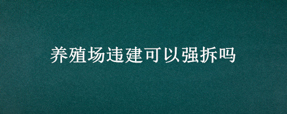 养殖场违建可以强拆吗（养殖场违建可以强拆吗邯郸）