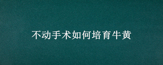 不动手术如何培育牛黄（培育牛黄和人工牛黄）
