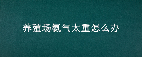 养殖场氨气太重怎么办（养殖地氨气过重怎么排除）