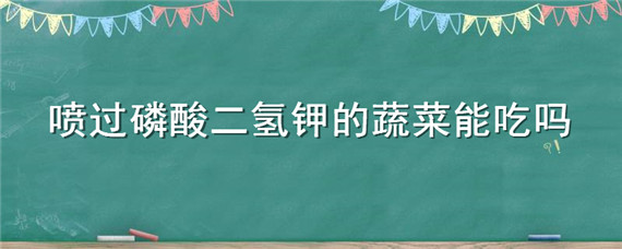 喷过磷酸二氢钾的蔬菜能吃吗