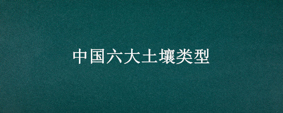 中国六大土壤类型 中国六大土壤类型肥力