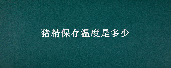 猪精保存温度是多少（猪精的保存温度是多少）