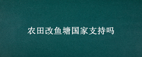 农田改鱼塘国家支持吗 良田改鱼塘国家是否支持