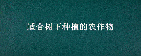 适合树下种植的农作物 树下适合种植什么农作物