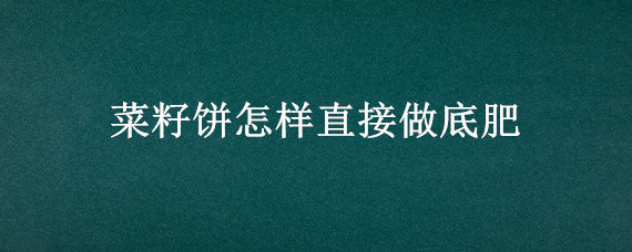 菜籽饼怎样直接做底肥（菜籽饼如何追肥）