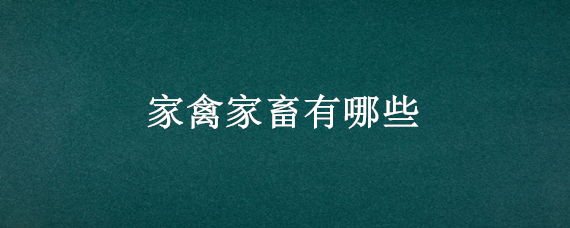 家禽家畜有哪些 家禽家畜有哪些动物2021