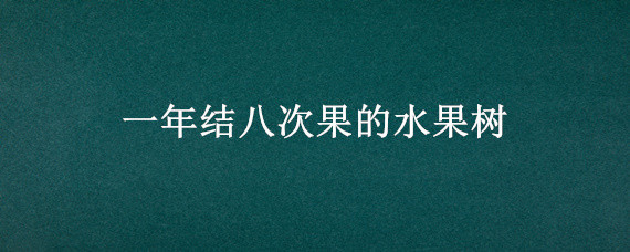 一年结八次果的水果树（什么果树一年结四次果）