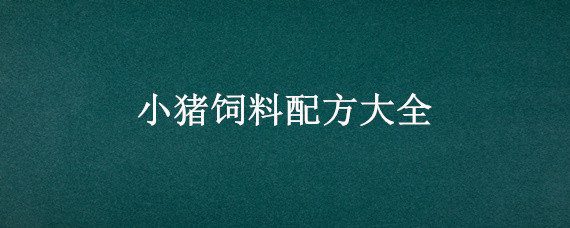 小猪饲料配方大全（猪饲料配方表）
