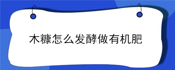 木糠怎么发酵做有机肥 木糠制作有机肥方法