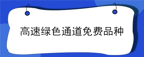 高速绿色通道免费品种（高速绿色通道免费品种超过多少收高速费）