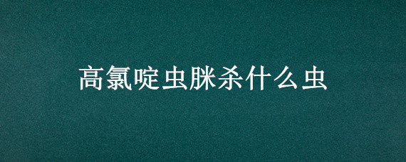高氯啶虫脒杀什么虫 高氯·啶虫脒