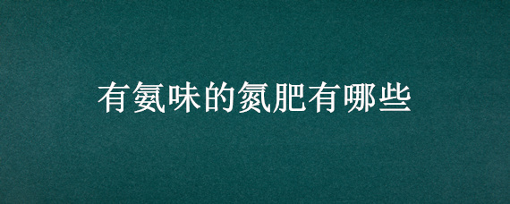有氨味的氮肥有哪些 哪种氮肥有氨味