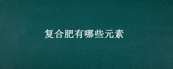 复合肥有哪些元素（复合肥几种元素）