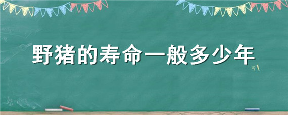 野猪的寿命一般多少年（野猪的寿命一般是多少年）