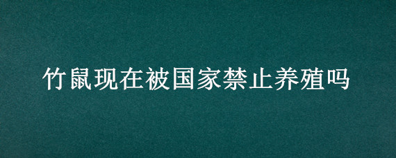 竹鼠现在被国家禁止养殖吗（竹鼠被国家禁止养了吗）