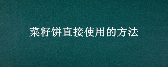 菜籽饼直接使用的方法（菜籽饼如何直接使用）