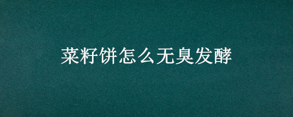 菜籽饼怎么无臭发酵（发酵的菜籽饼发臭还有用吗）
