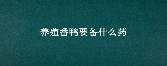 养殖番鸭要备什么药 番鸭的养殖技术