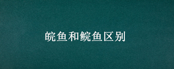 皖鱼和鲩鱼区别（皖鱼和鲩鱼区别怎么读）