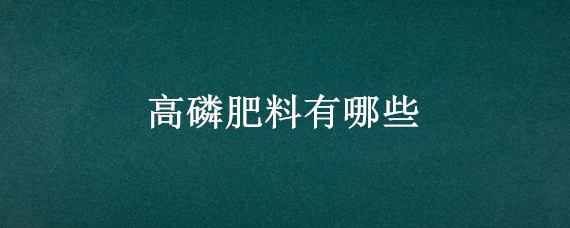 高磷肥料有哪些（高磷肥是什么肥）