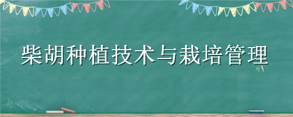 柴胡种植技术与栽培管理（柴胡栽培技术要点）