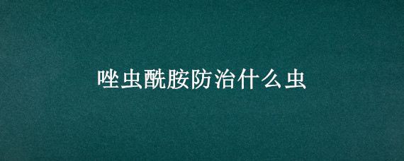 唑虫酰胺防治什么虫(甲维盐唑虫酰胺防治什么虫)