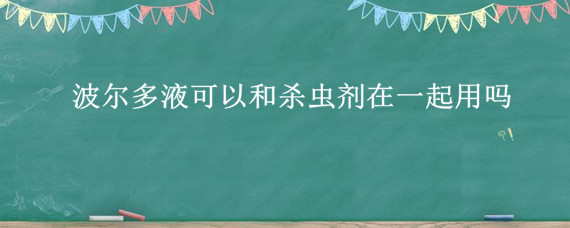 波尔多液可以和杀虫剂在一起用吗（波尔多液能和杀虫剂一起用吗）