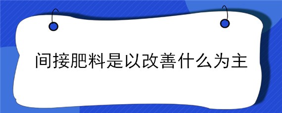 间接肥料是以改善什么为主 肥料 直接肥料 间接肥料
