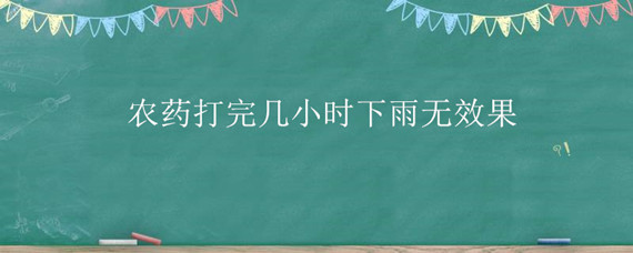 农药打完几小时下雨无效果（农药打完几个小时下雨无效）