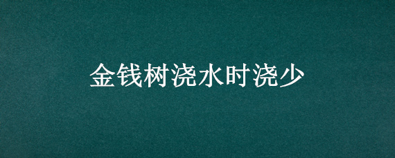 金钱树浇水时浇少（金钱树浇水过多）