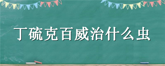 丁硫克百威治什么虫 丁硫克百威治什么虫可以使用要更改