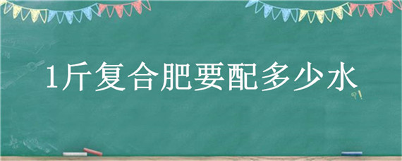 1斤复合肥要配多少水 1斤复合肥要配多少水可以浇西瓜