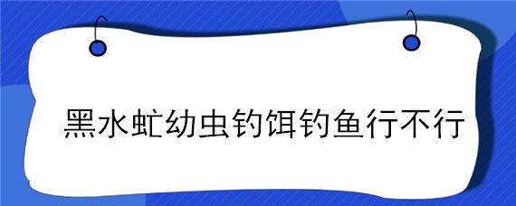 黑水虻幼虫钓饵钓鱼行不行 黑水虻幼虫能钓鲤鱼吗