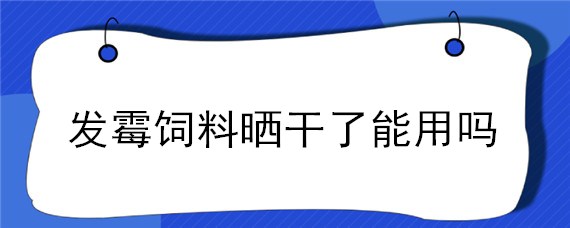 发霉饲料晒干了能用吗 饲料是怎么发霉的