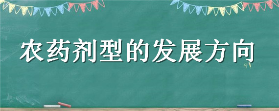 农药剂型的发展方向（农药剂型的发展方向和趋势）