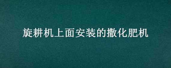 旋耕机上面安装的撒化肥机 旋耕机上面安装的撒化肥机怎么做的矮