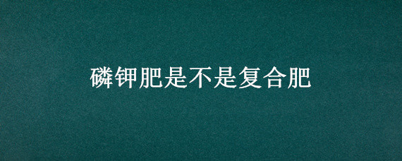 磷钾肥是不是复合肥 磷钾肥是复合肥吗?
