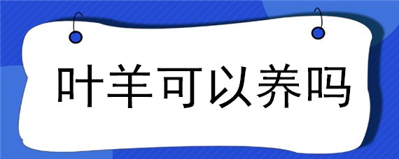 叶羊可以养吗（种什么树叶养羊最好）