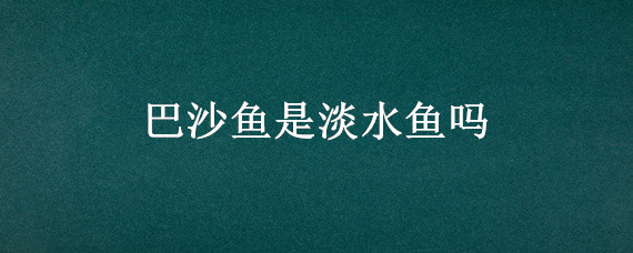 巴沙鱼是淡水鱼吗 巴沙鱼是淡水还是海鱼