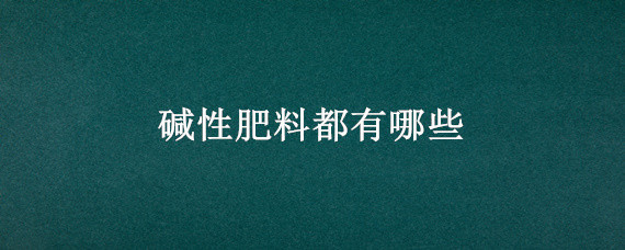 碱性肥料都有哪些（酸性肥料和碱性肥料有哪些）