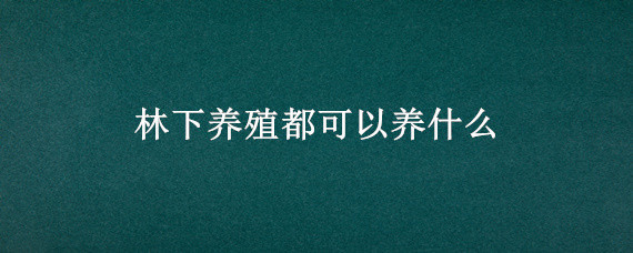 林下养殖都可以养什么 林下养殖的好处